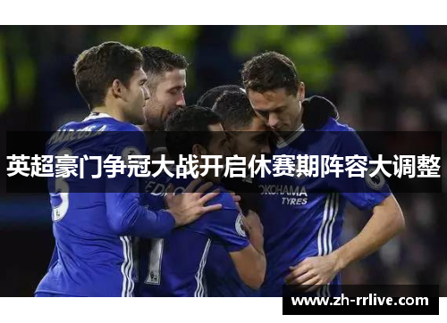 英超豪门争冠大战开启休赛期阵容大调整 英超豪门争冠大战开启休赛期阵容大调整