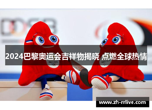 2024巴黎奥运会吉祥物揭晓 点燃全球热情 2024巴黎奥运会吉祥物揭晓 点燃全球热情